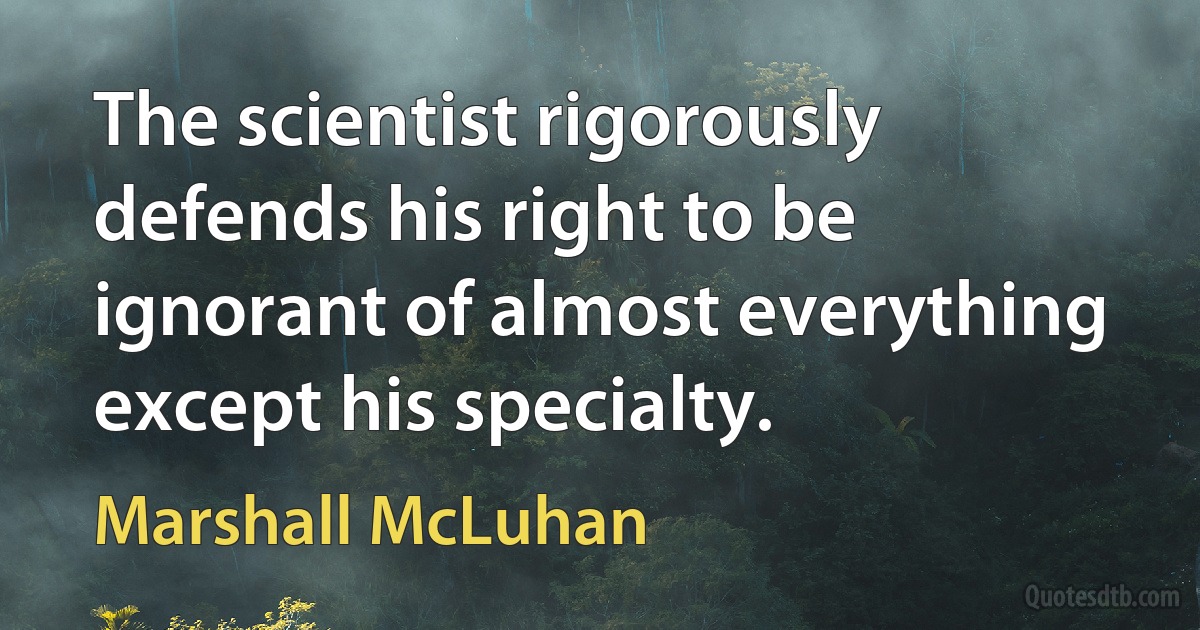 The scientist rigorously defends his right to be ignorant of almost everything except his specialty. (Marshall McLuhan)