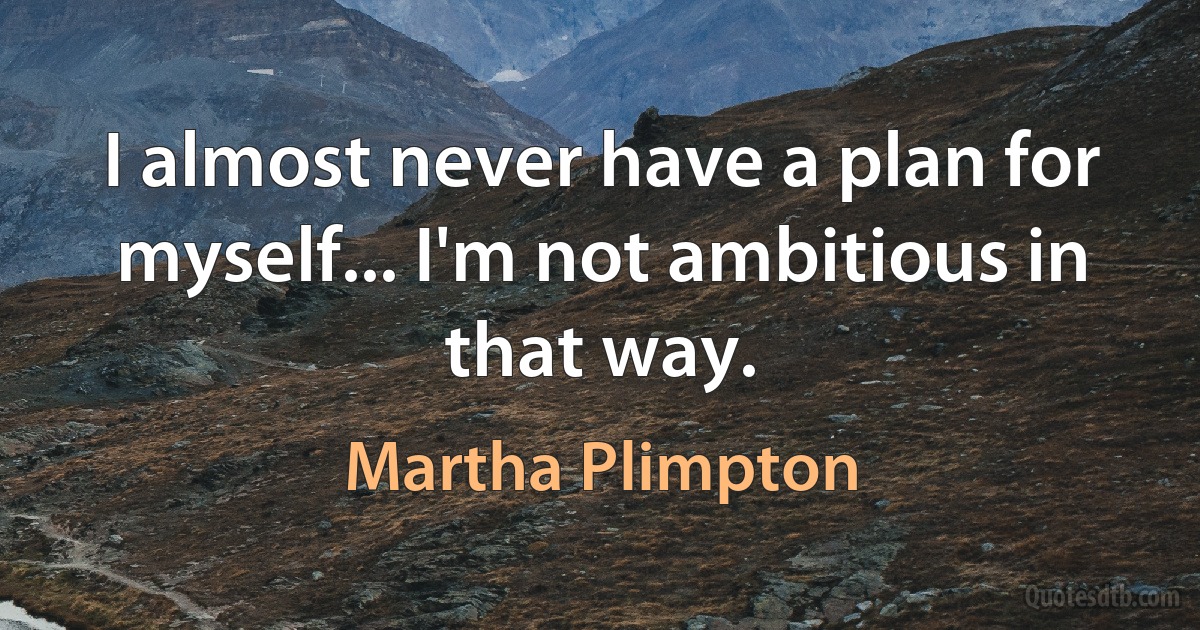 I almost never have a plan for myself... I'm not ambitious in that way. (Martha Plimpton)