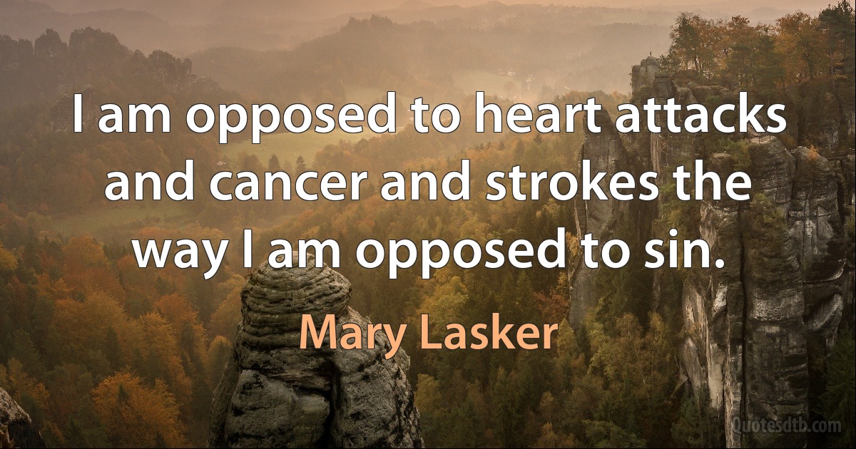 I am opposed to heart attacks and cancer and strokes the way I am opposed to sin. (Mary Lasker)