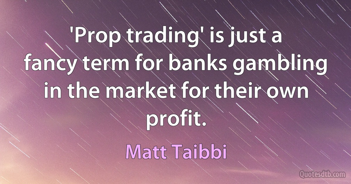 'Prop trading' is just a fancy term for banks gambling in the market for their own profit. (Matt Taibbi)