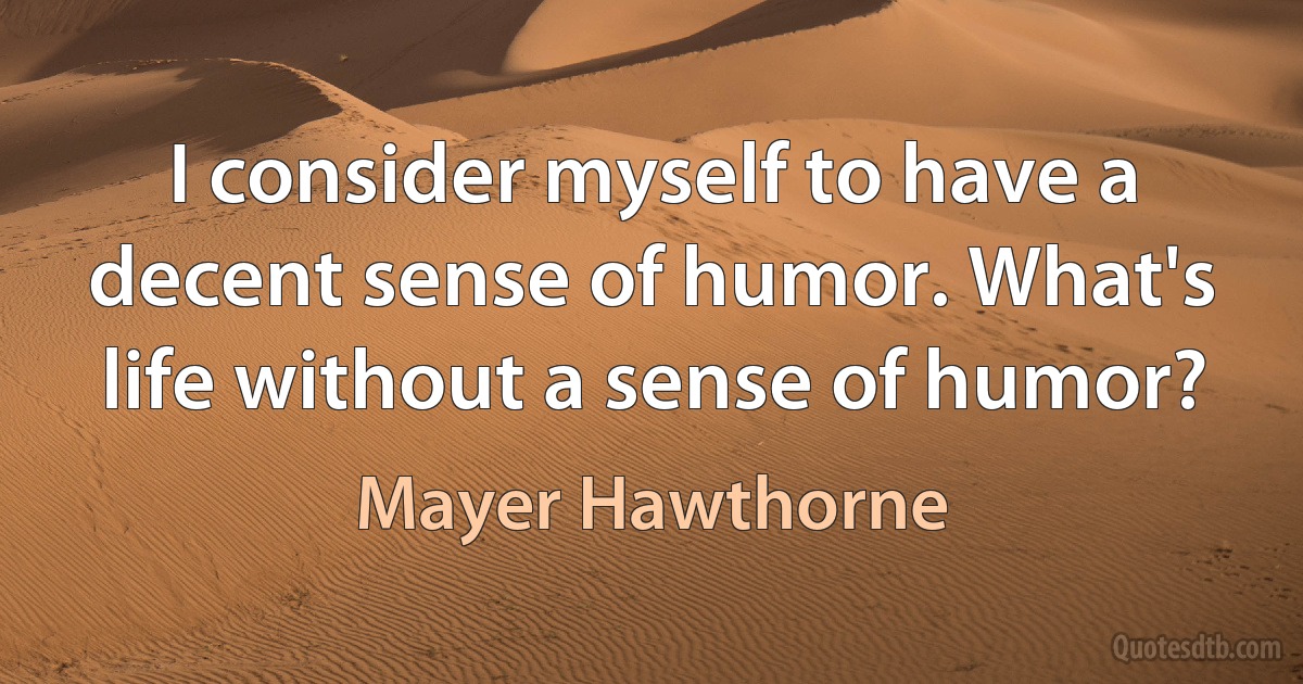 I consider myself to have a decent sense of humor. What's life without a sense of humor? (Mayer Hawthorne)