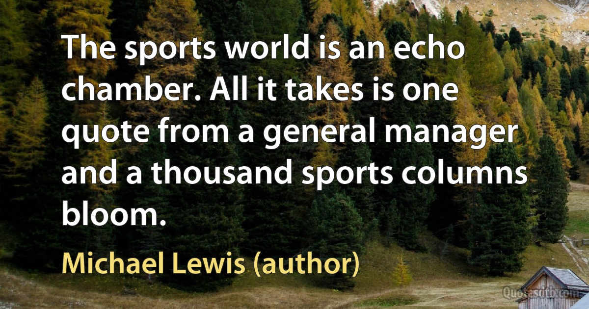 The sports world is an echo chamber. All it takes is one quote from a general manager and a thousand sports columns bloom. (Michael Lewis (author))