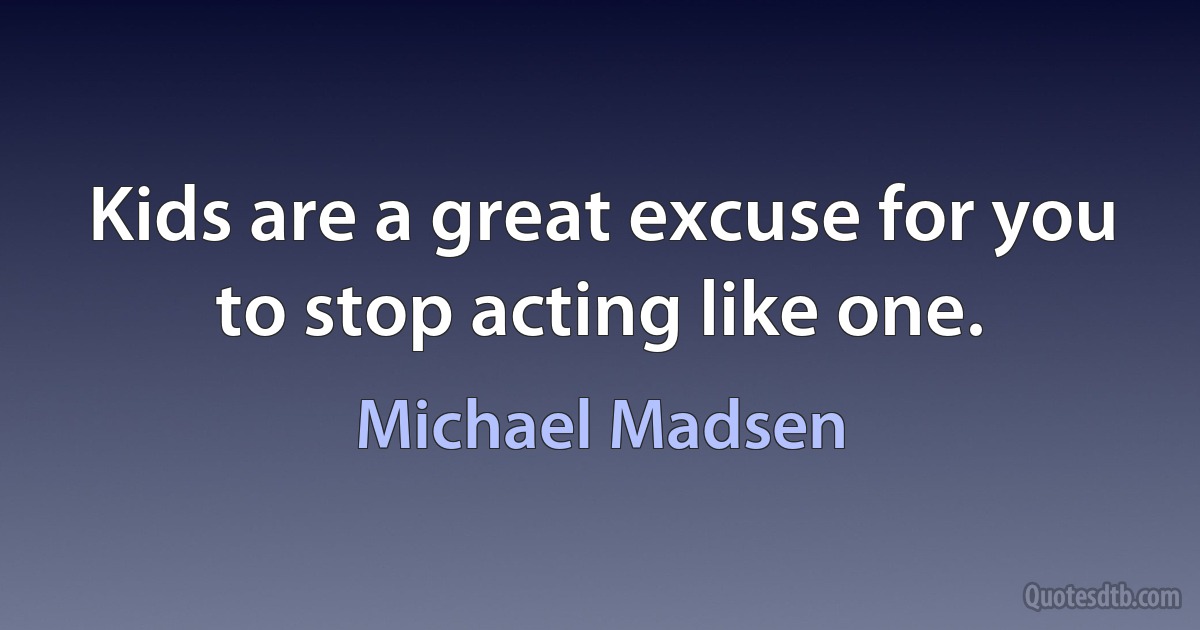 Kids are a great excuse for you to stop acting like one. (Michael Madsen)