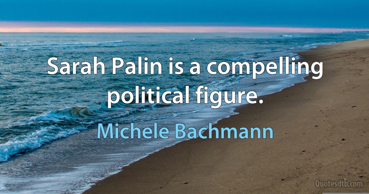 Sarah Palin is a compelling political figure. (Michele Bachmann)