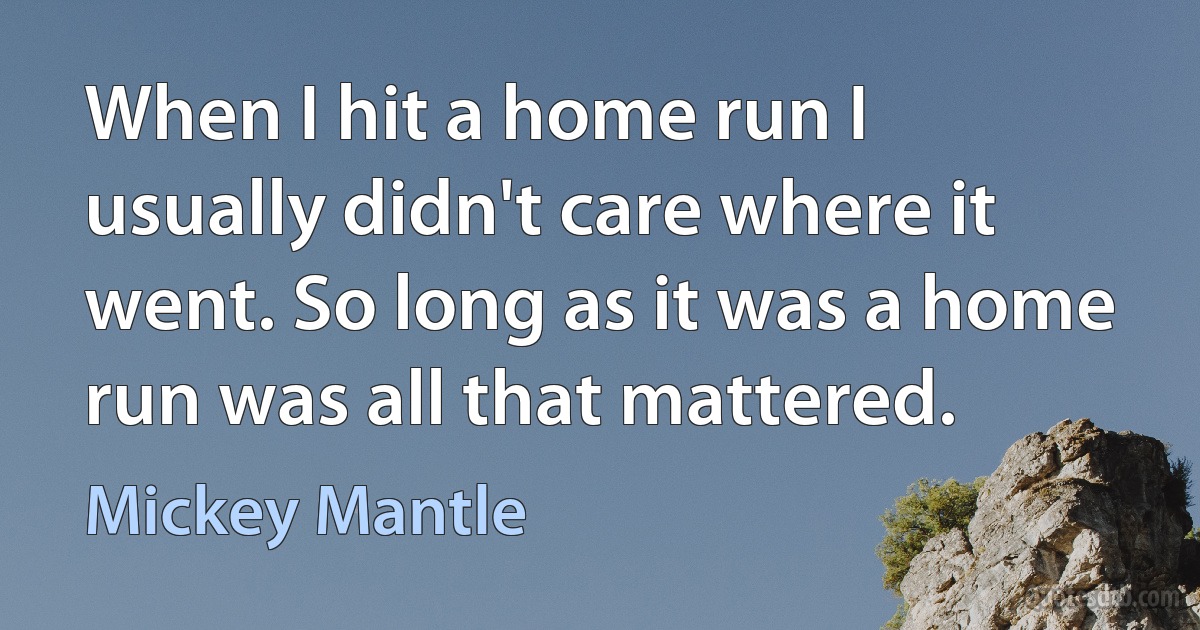 When I hit a home run I usually didn't care where it went. So long as it was a home run was all that mattered. (Mickey Mantle)