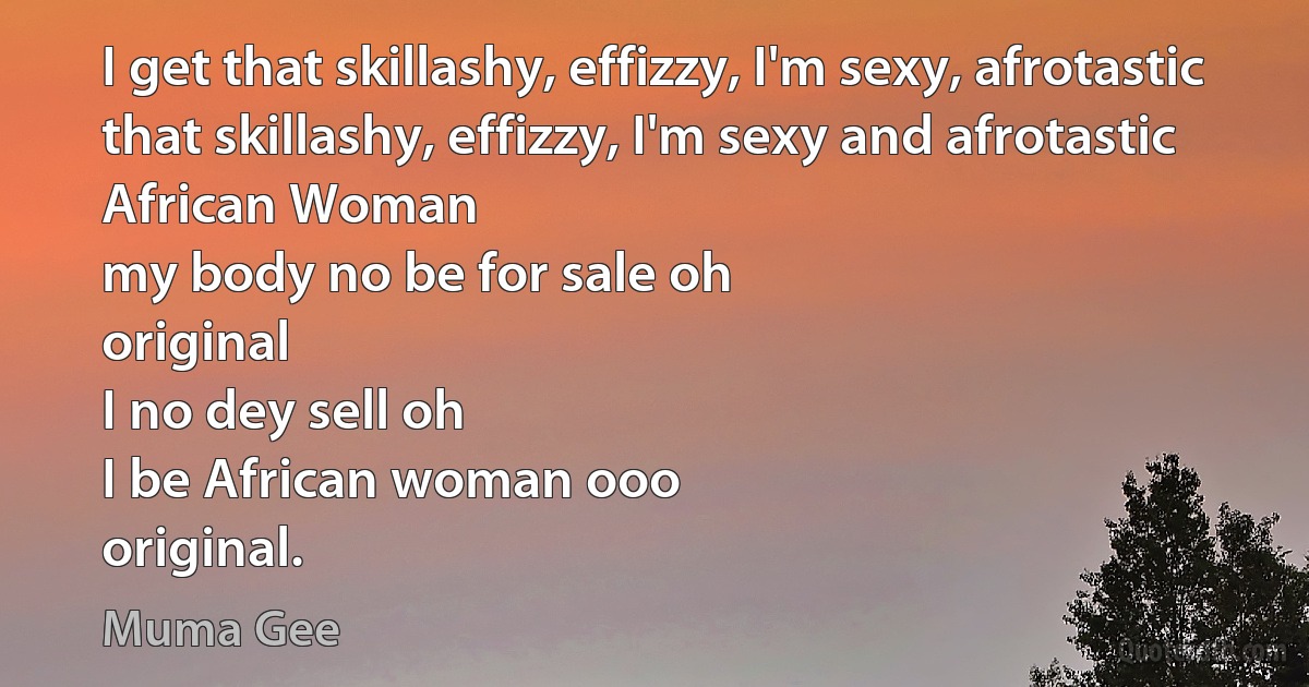 I get that skillashy, effizzy, I'm sexy, afrotastic
that skillashy, effizzy, I'm sexy and afrotastic
African Woman
my body no be for sale oh
original
I no dey sell oh
I be African woman ooo
original. (Muma Gee)