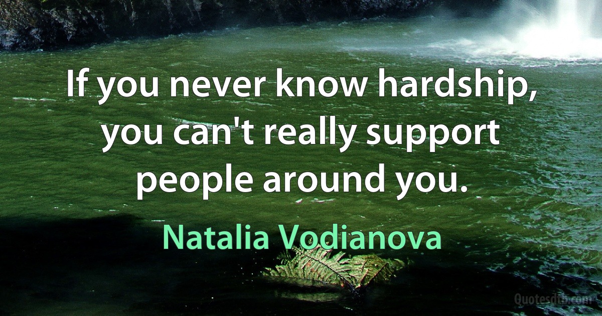 If you never know hardship, you can't really support people around you. (Natalia Vodianova)