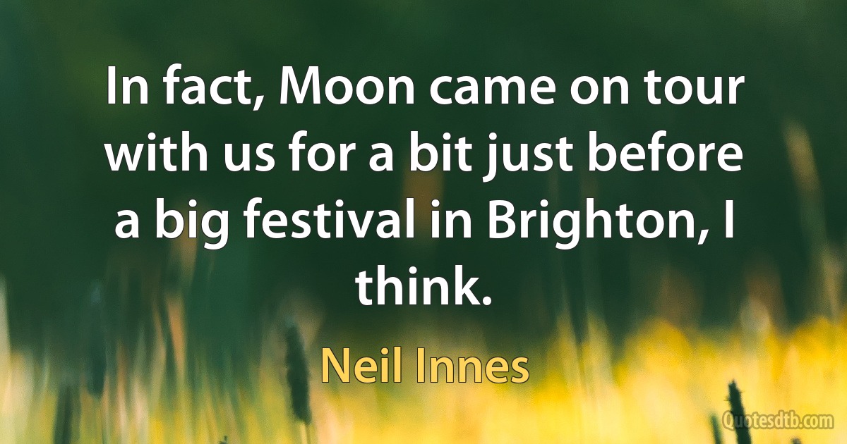 In fact, Moon came on tour with us for a bit just before a big festival in Brighton, I think. (Neil Innes)