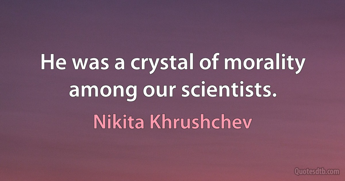 He was a crystal of morality among our scientists. (Nikita Khrushchev)