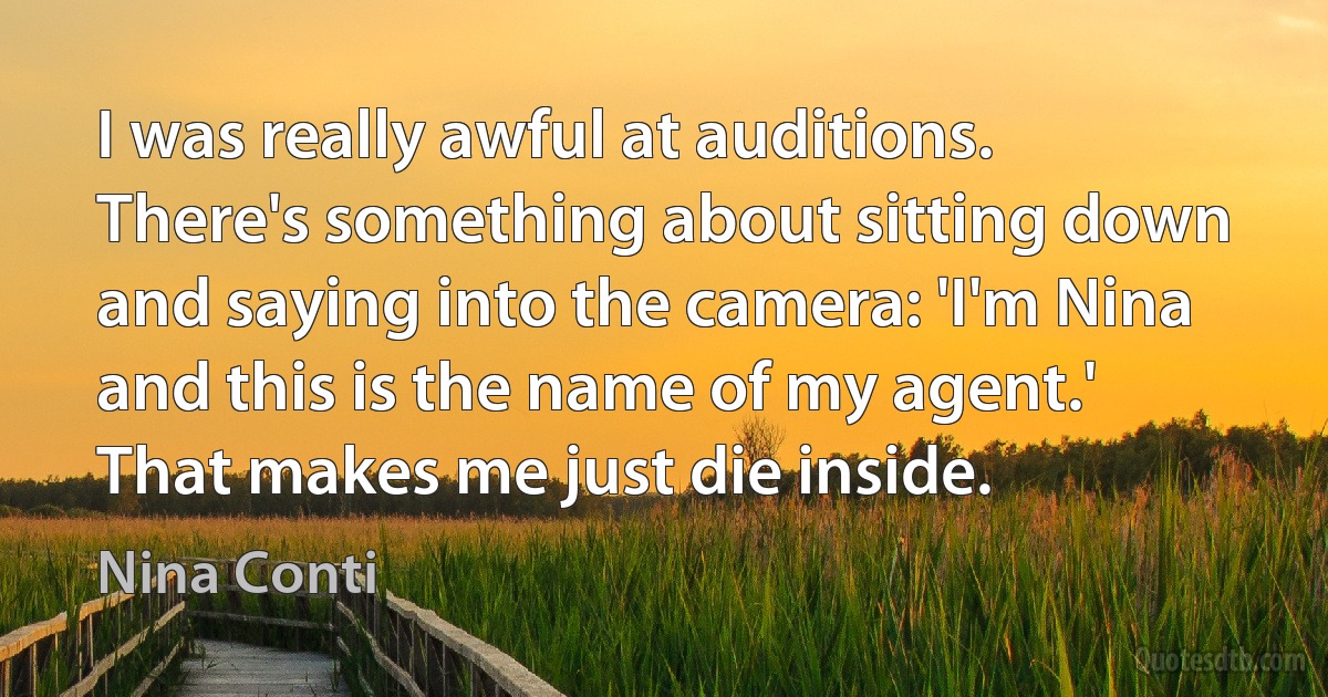 I was really awful at auditions. There's something about sitting down and saying into the camera: 'I'm Nina and this is the name of my agent.' That makes me just die inside. (Nina Conti)