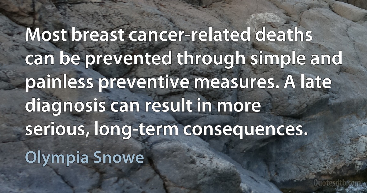 Most breast cancer-related deaths can be prevented through simple and painless preventive measures. A late diagnosis can result in more serious, long-term consequences. (Olympia Snowe)