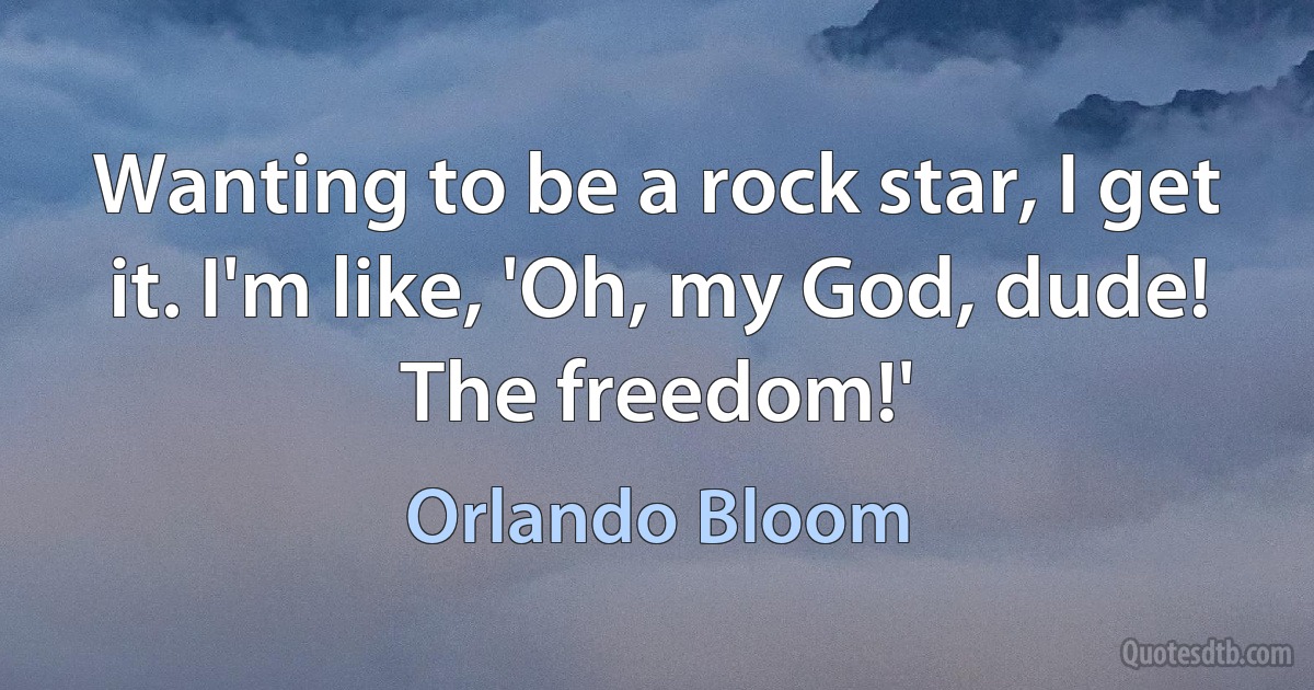 Wanting to be a rock star, I get it. I'm like, 'Oh, my God, dude! The freedom!' (Orlando Bloom)