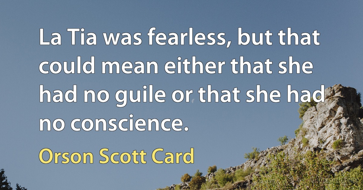 La Tia was fearless, but that could mean either that she had no guile or that she had no conscience. (Orson Scott Card)