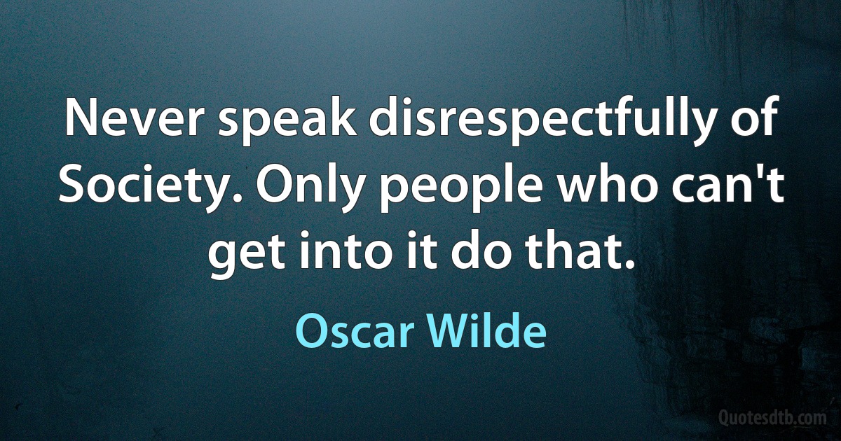 Never speak disrespectfully of Society. Only people who can't get into it do that. (Oscar Wilde)