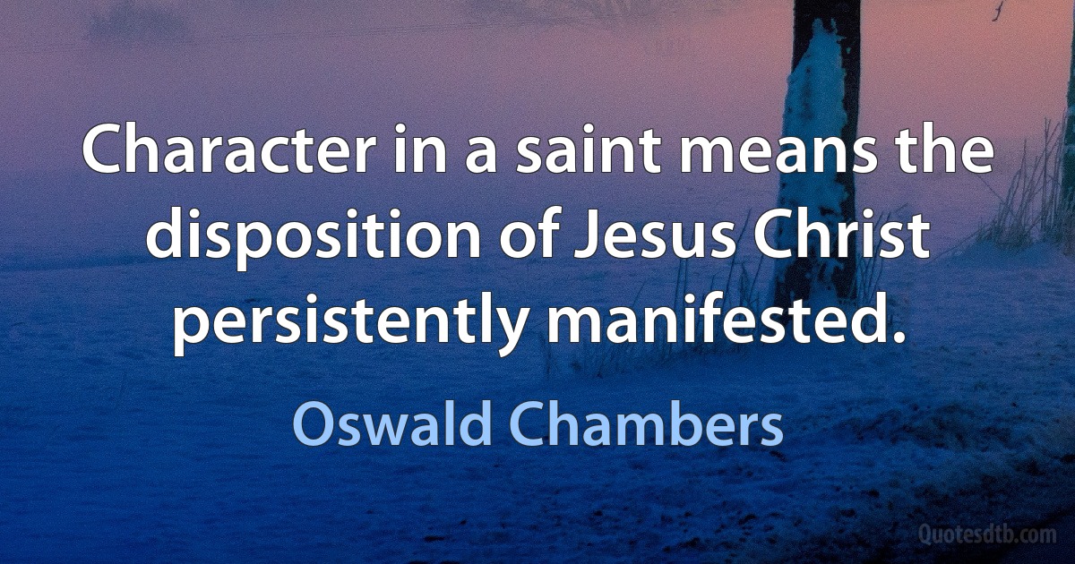 Character in a saint means the disposition of Jesus Christ persistently manifested. (Oswald Chambers)