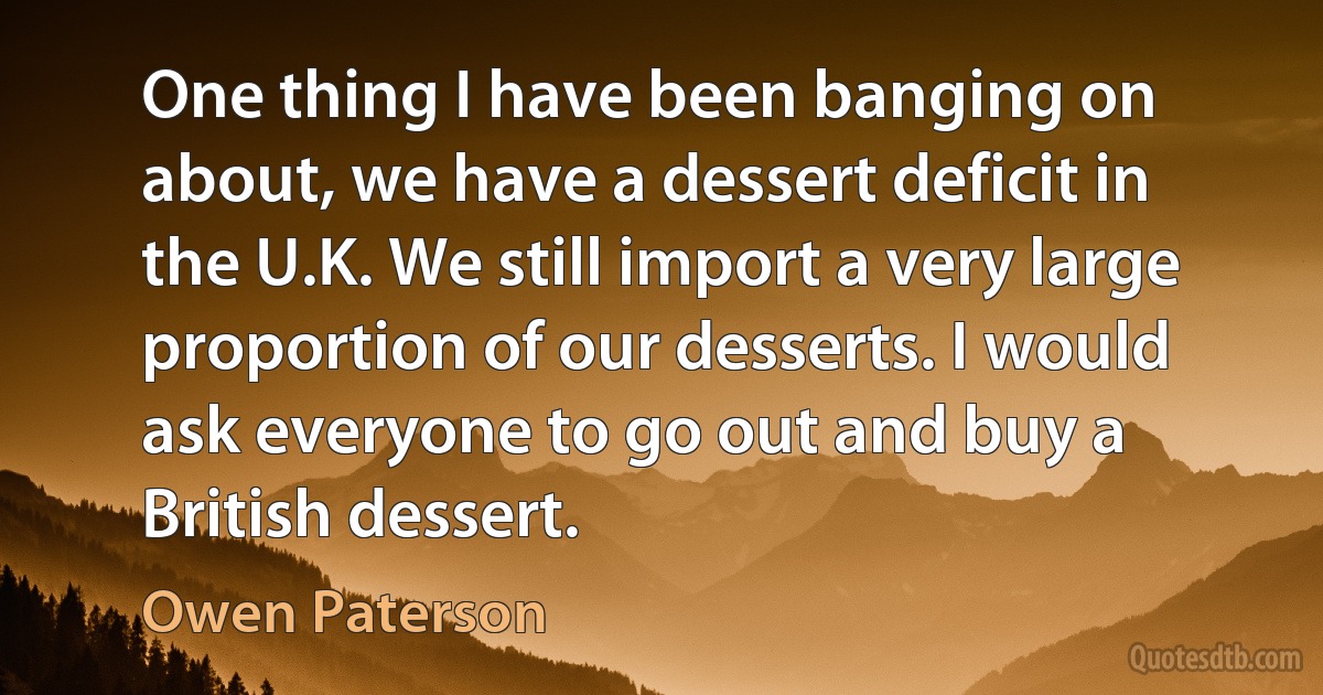 One thing I have been banging on about, we have a dessert deficit in the U.K. We still import a very large proportion of our desserts. I would ask everyone to go out and buy a British dessert. (Owen Paterson)