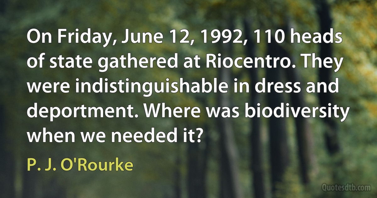 On Friday, June 12, 1992, 110 heads of state gathered at Riocentro. They were indistinguishable in dress and deportment. Where was biodiversity when we needed it? (P. J. O'Rourke)