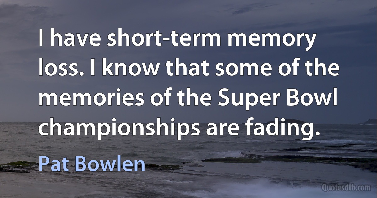 I have short-term memory loss. I know that some of the memories of the Super Bowl championships are fading. (Pat Bowlen)