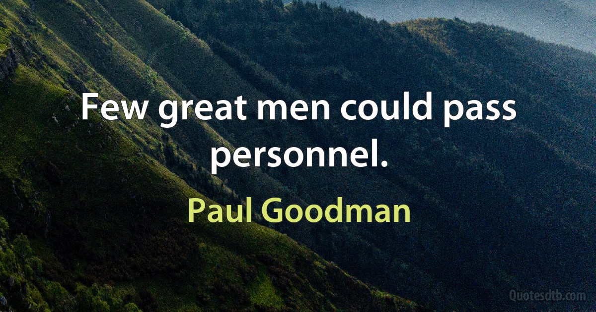 Few great men could pass personnel. (Paul Goodman)