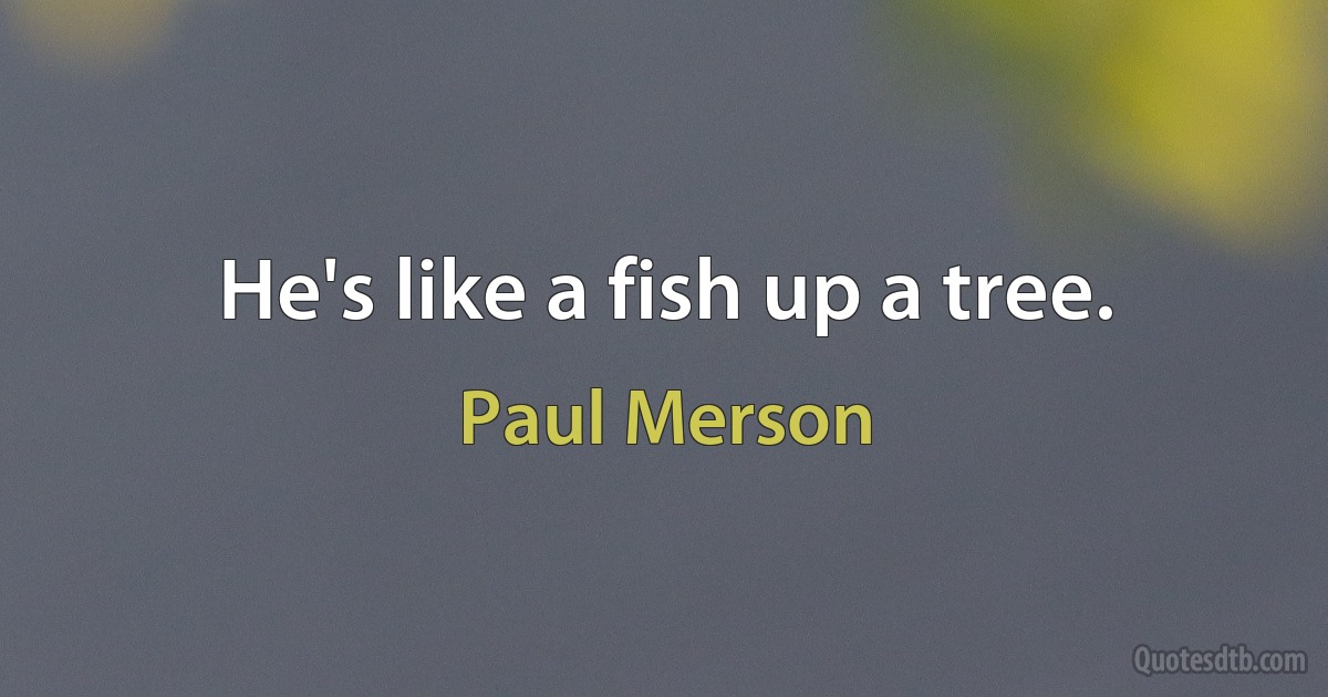 He's like a fish up a tree. (Paul Merson)