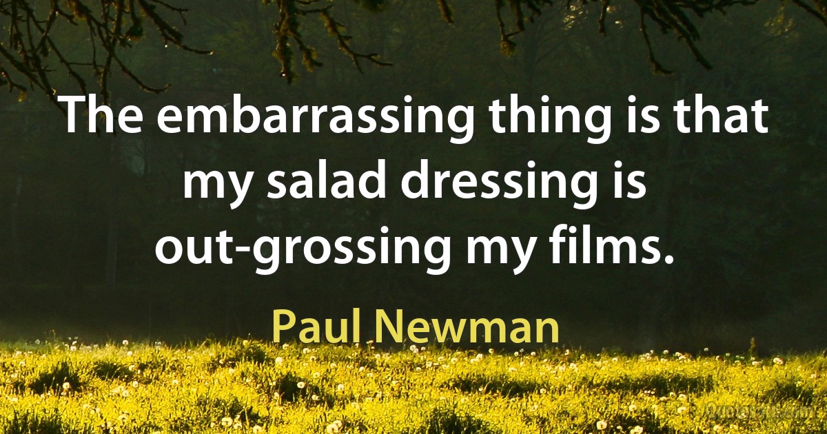 The embarrassing thing is that my salad dressing is out-grossing my films. (Paul Newman)