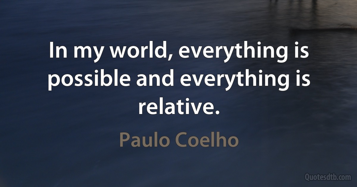 In my world, everything is possible and everything is relative. (Paulo Coelho)