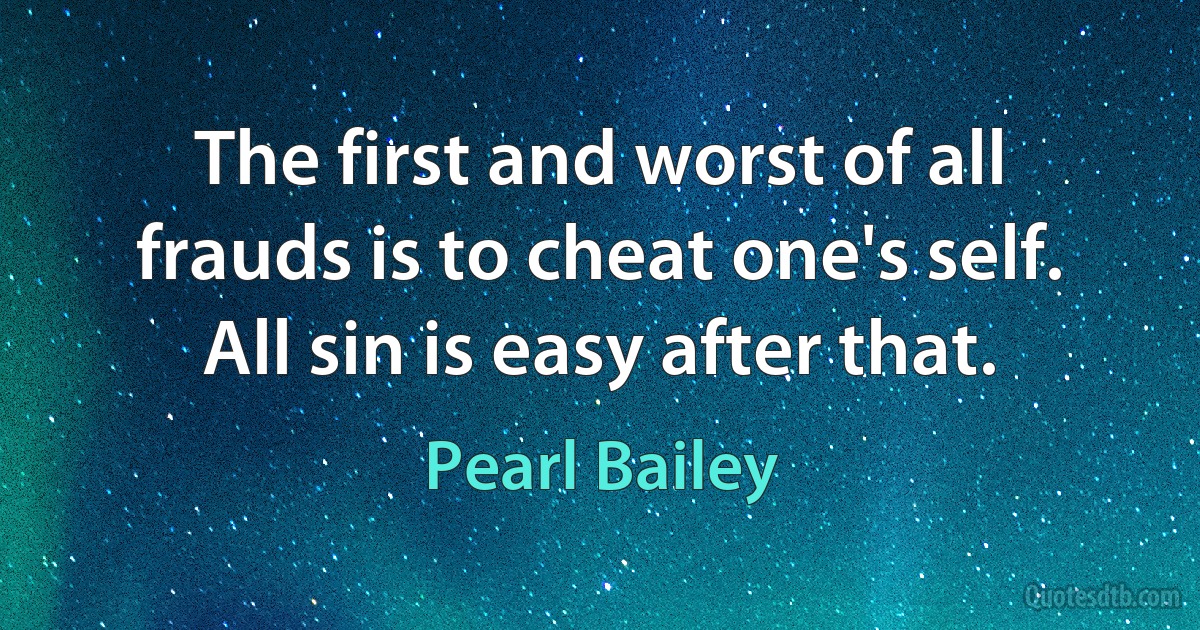 The first and worst of all frauds is to cheat one's self. All sin is easy after that. (Pearl Bailey)