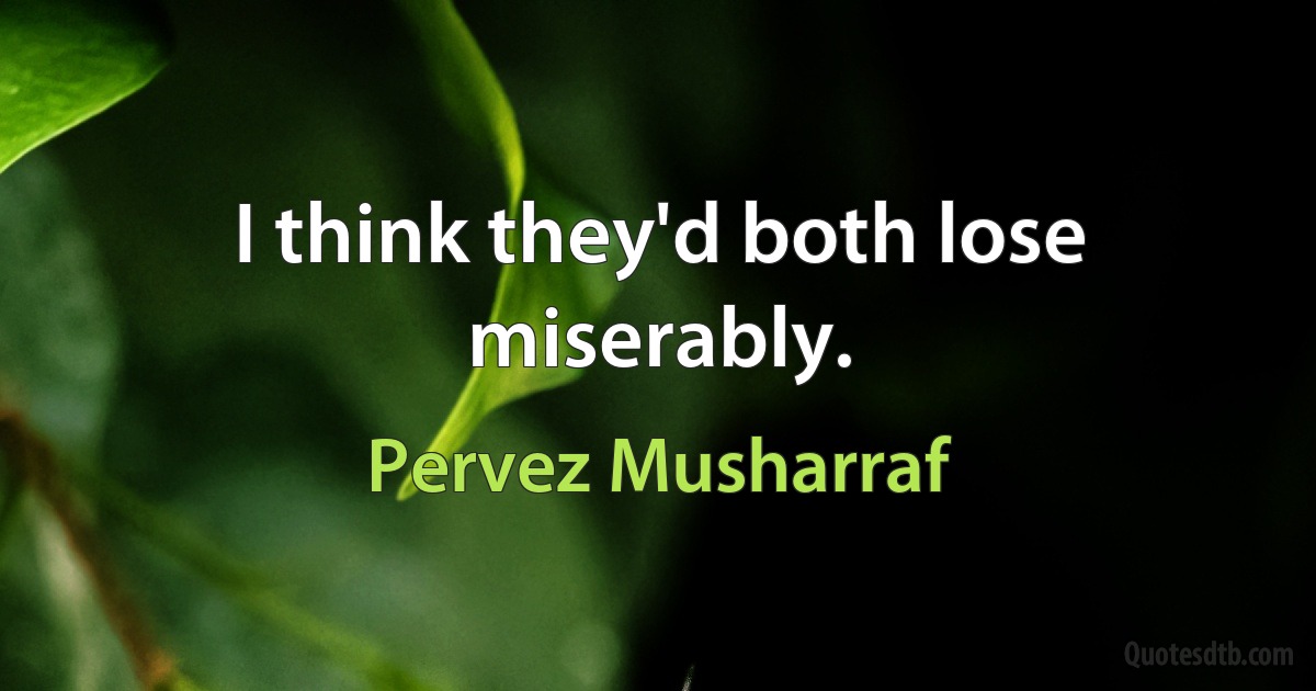 I think they'd both lose miserably. (Pervez Musharraf)