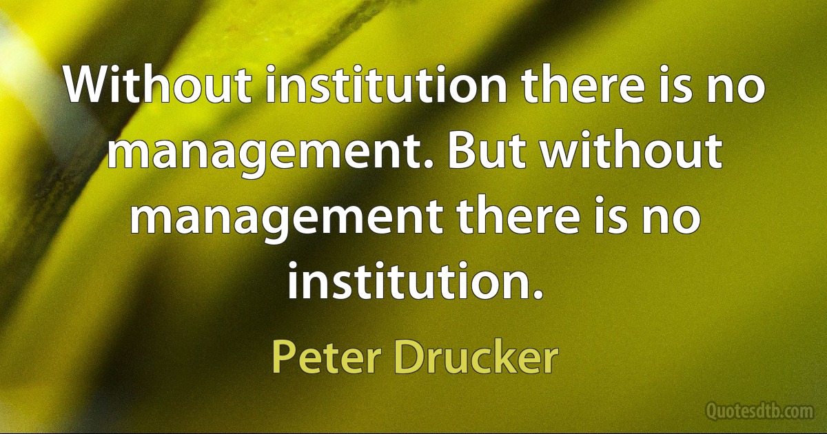 Without institution there is no management. But without management there is no institution. (Peter Drucker)