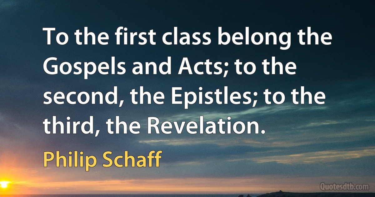 To the first class belong the Gospels and Acts; to the second, the Epistles; to the third, the Revelation. (Philip Schaff)