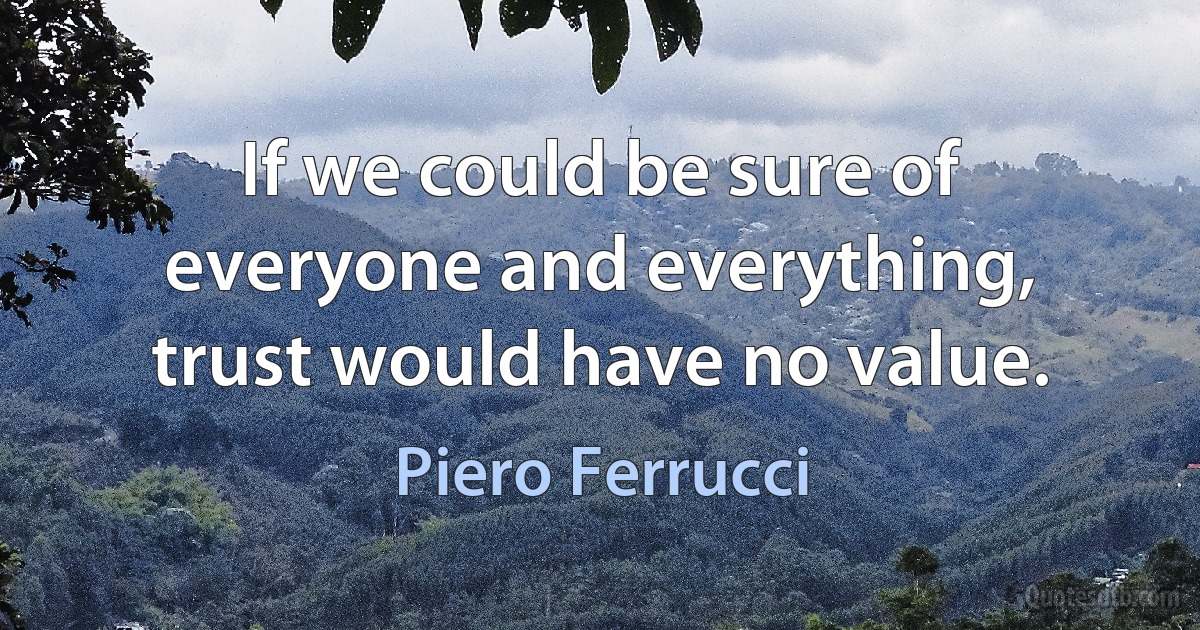 If we could be sure of everyone and everything, trust would have no value. (Piero Ferrucci)