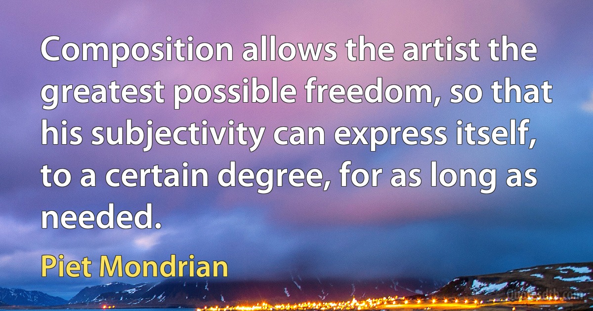 Composition allows the artist the greatest possible freedom, so that his subjectivity can express itself, to a certain degree, for as long as needed. (Piet Mondrian)