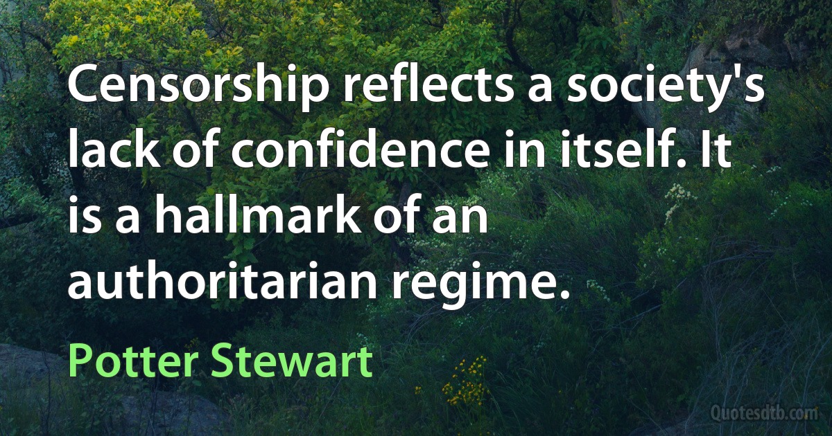 Censorship reflects a society's lack of confidence in itself. It is a hallmark of an authoritarian regime. (Potter Stewart)