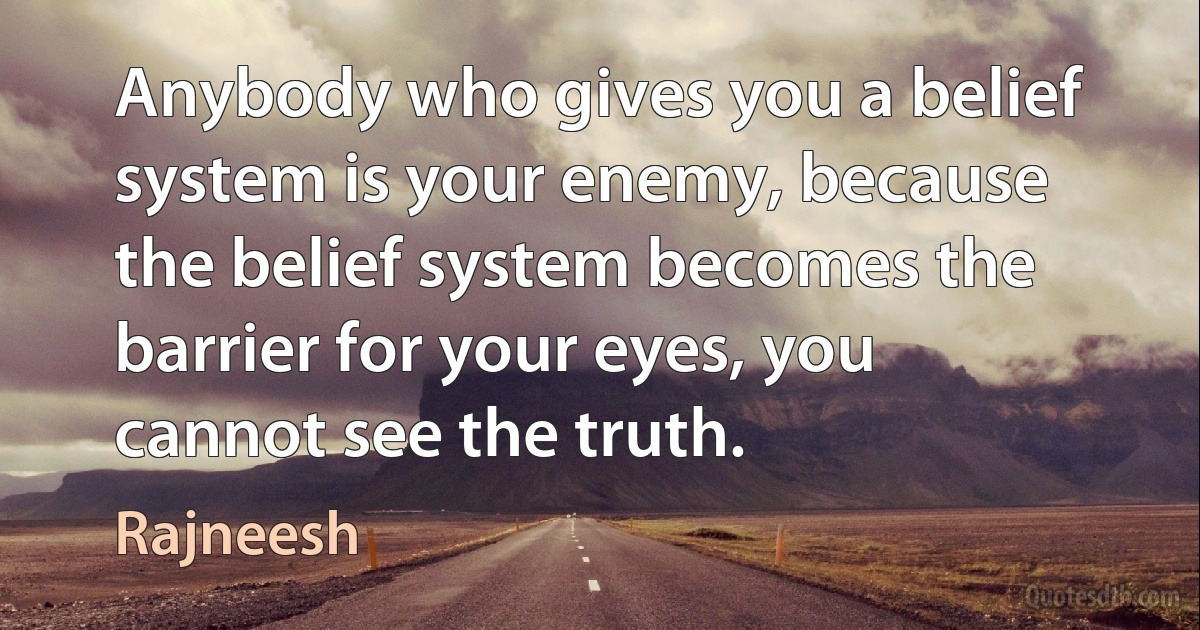 Anybody who gives you a belief system is your enemy, because the belief system becomes the barrier for your eyes, you cannot see the truth. (Rajneesh)