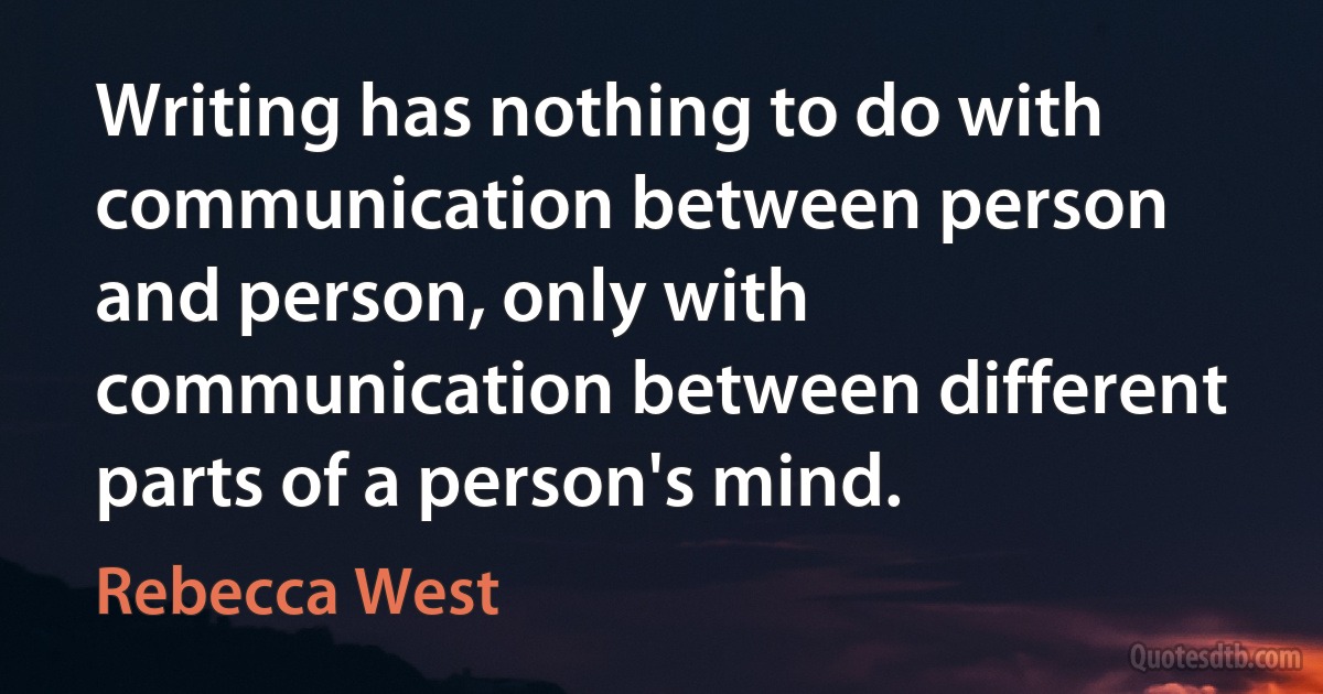 Writing has nothing to do with communication between person and person, only with communication between different parts of a person's mind. (Rebecca West)