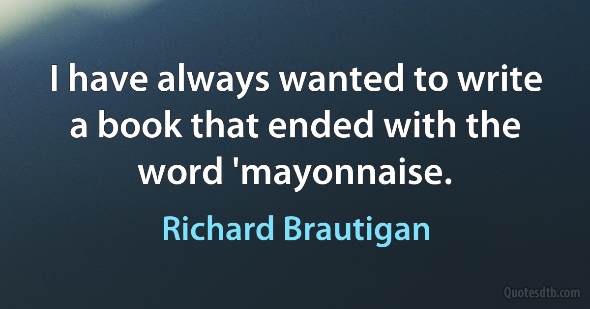 I have always wanted to write a book that ended with the word 'mayonnaise. (Richard Brautigan)