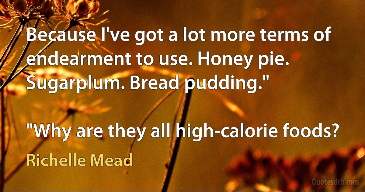 Because I've got a lot more terms of endearment to use. Honey pie. Sugarplum. Bread pudding."

"Why are they all high-calorie foods? (Richelle Mead)