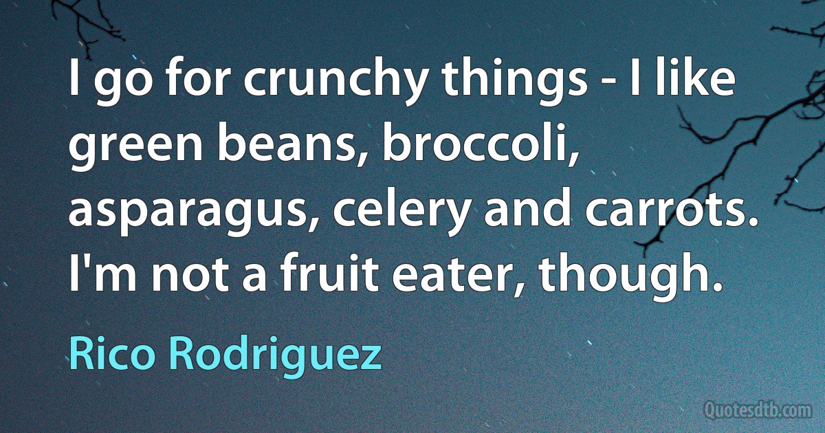 I go for crunchy things - I like green beans, broccoli, asparagus, celery and carrots. I'm not a fruit eater, though. (Rico Rodriguez)