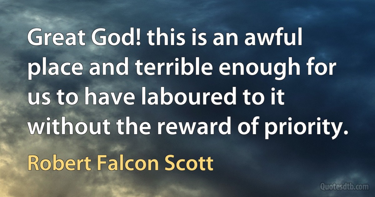 Great God! this is an awful place and terrible enough for us to have laboured to it without the reward of priority. (Robert Falcon Scott)