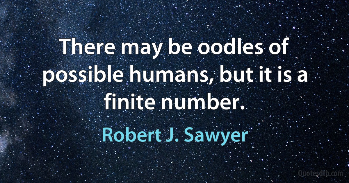 There may be oodles of possible humans, but it is a finite number. (Robert J. Sawyer)