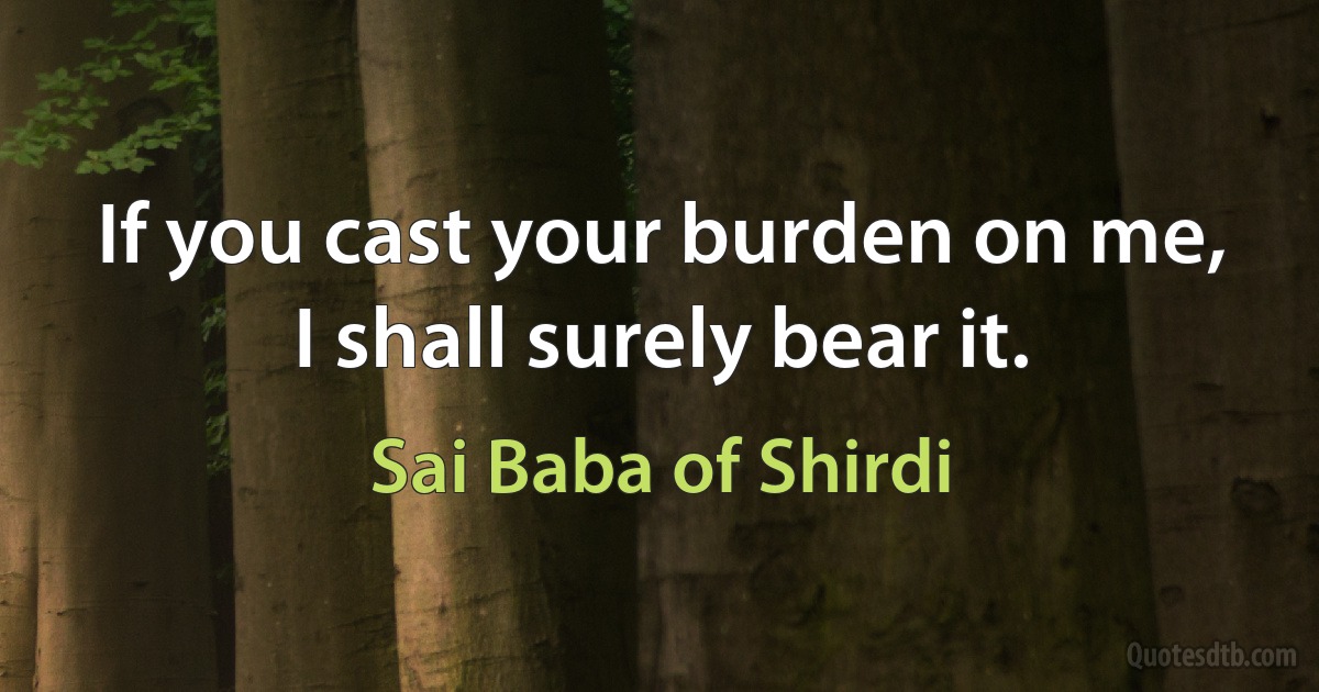 If you cast your burden on me, I shall surely bear it. (Sai Baba of Shirdi)