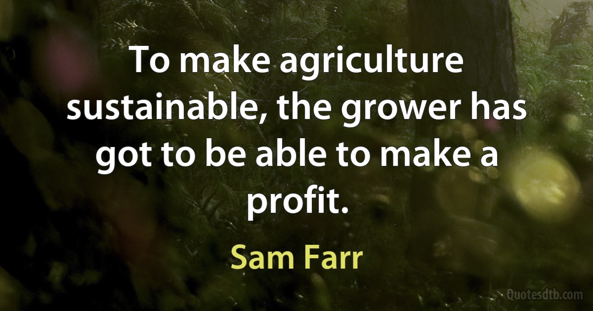 To make agriculture sustainable, the grower has got to be able to make a profit. (Sam Farr)