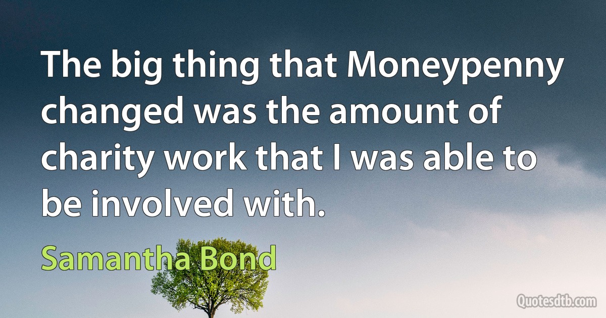 The big thing that Moneypenny changed was the amount of charity work that I was able to be involved with. (Samantha Bond)