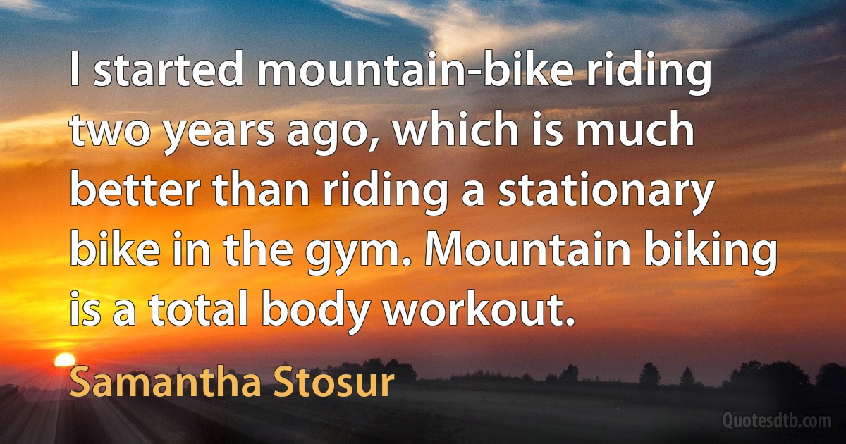 I started mountain-bike riding two years ago, which is much better than riding a stationary bike in the gym. Mountain biking is a total body workout. (Samantha Stosur)