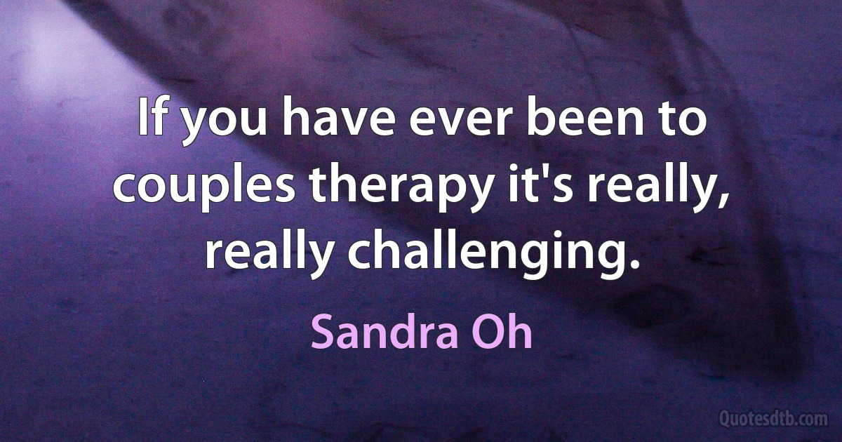 If you have ever been to couples therapy it's really, really challenging. (Sandra Oh)