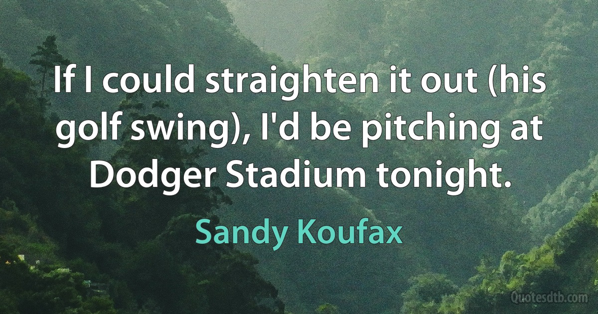 If I could straighten it out (his golf swing), I'd be pitching at Dodger Stadium tonight. (Sandy Koufax)