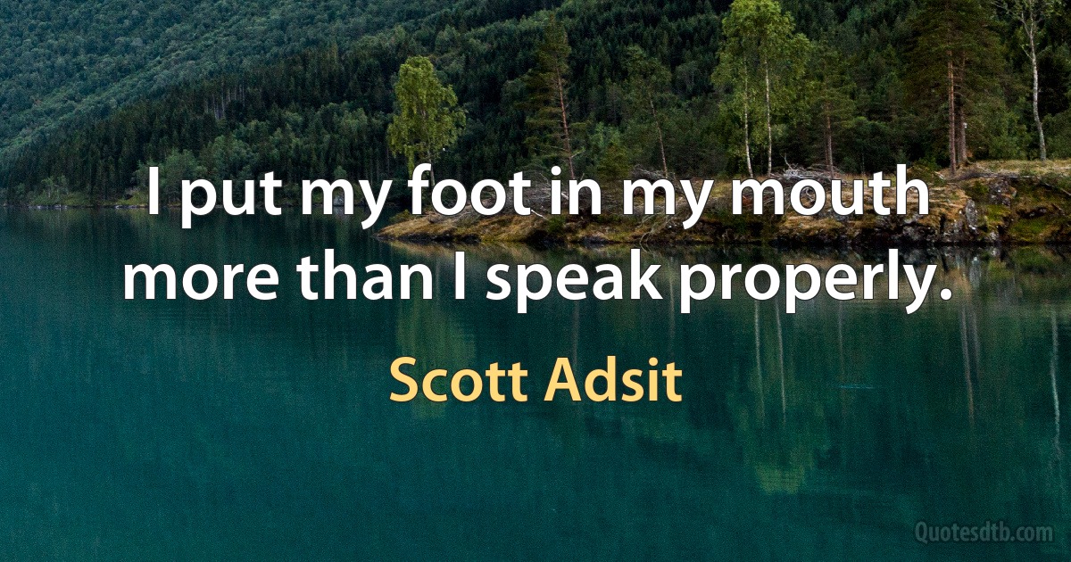 I put my foot in my mouth more than I speak properly. (Scott Adsit)