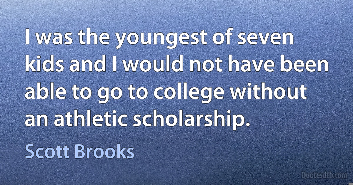 I was the youngest of seven kids and I would not have been able to go to college without an athletic scholarship. (Scott Brooks)