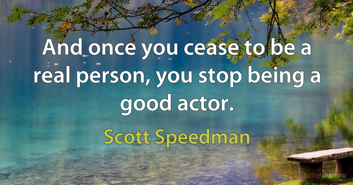 And once you cease to be a real person, you stop being a good actor. (Scott Speedman)