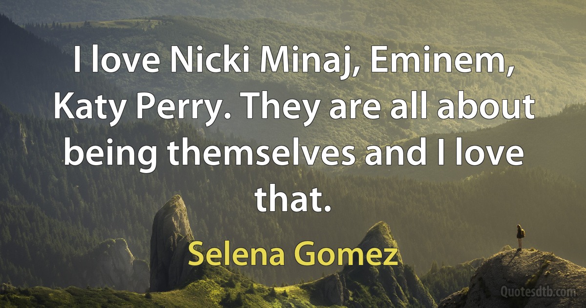 I love Nicki Minaj, Eminem, Katy Perry. They are all about being themselves and I love that. (Selena Gomez)